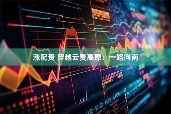 涨配资 穿越云贵高原：一路向南