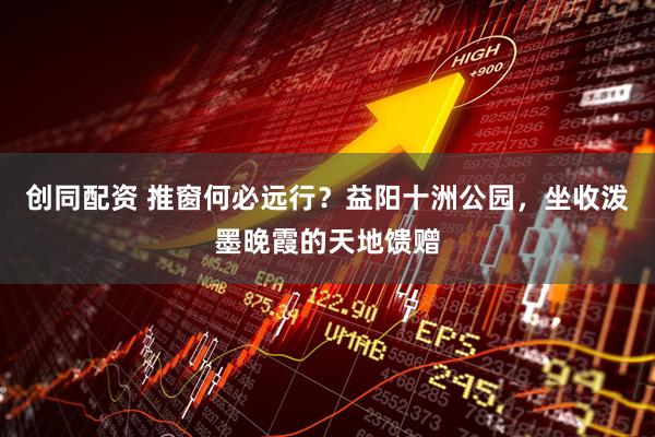 创同配资 推窗何必远行？益阳十洲公园，坐收泼墨晚霞的天地馈赠