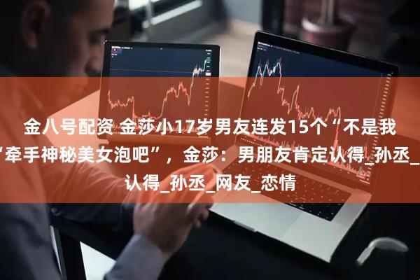 金八号配资 金莎小17岁男友连发15个“不是我”，辟谣“牵手神秘美女泡吧”，金莎：男朋友肯定认得_孙丞_网友_恋情