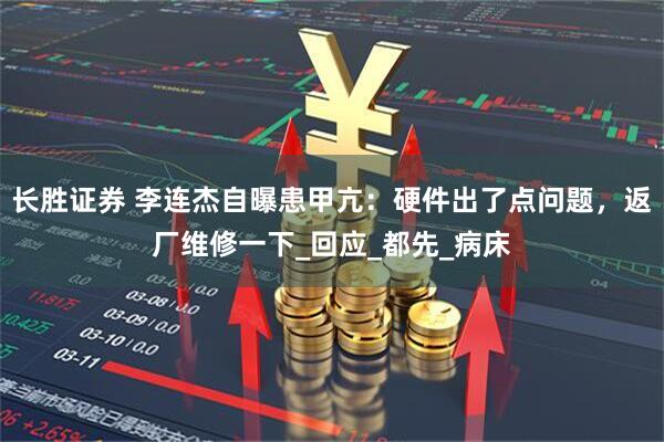 长胜证券 李连杰自曝患甲亢：硬件出了点问题，返厂维修一下_回应_都先_病床