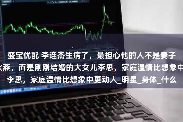盛宝优配 李连杰生病了，最担心他的人不是妻子利智，也不是前妻黄秋燕，而是刚刚结婚的大女儿李思，家庭温情比想象中更动人_明星_身体_什么