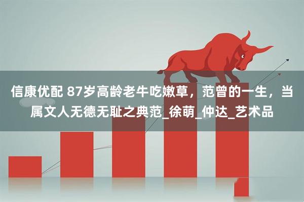 信康优配 87岁高龄老牛吃嫩草，范曾的一生，当属文人无德无耻之典范_徐萌_仲达_艺术品