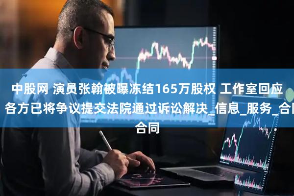 中股网 演员张翰被曝冻结165万股权 工作室回应：各方已将争议提交法院通过诉讼解决_信息_服务_合同