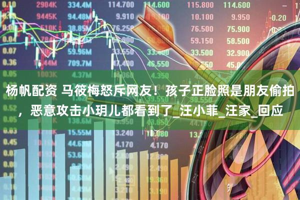 杨帆配资 马筱梅怒斥网友！孩子正脸照是朋友偷拍，恶意攻击小玥儿都看到了_汪小菲_汪家_回应
