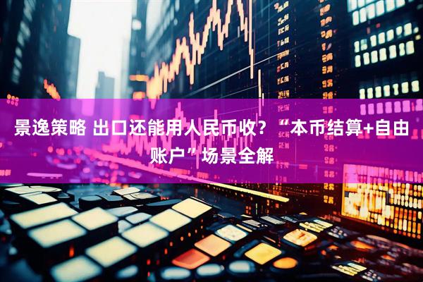 景逸策略 出口还能用人民币收？“本币结算+自由账户”场景全解