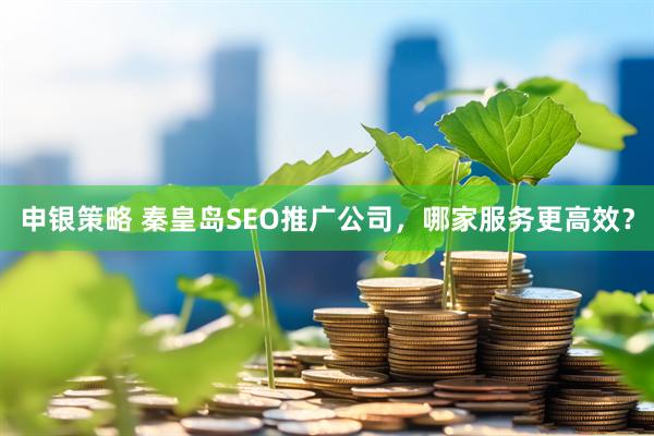 申银策略 秦皇岛SEO推广公司，哪家服务更高效？
