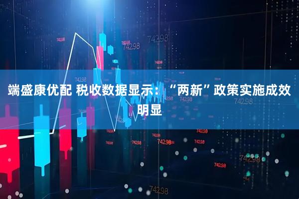 端盛康优配 税收数据显示：“两新”政策实施成效明显
