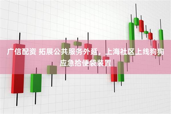 广信配资 拓展公共服务外延，上海社区上线狗狗应急拾便袋装置