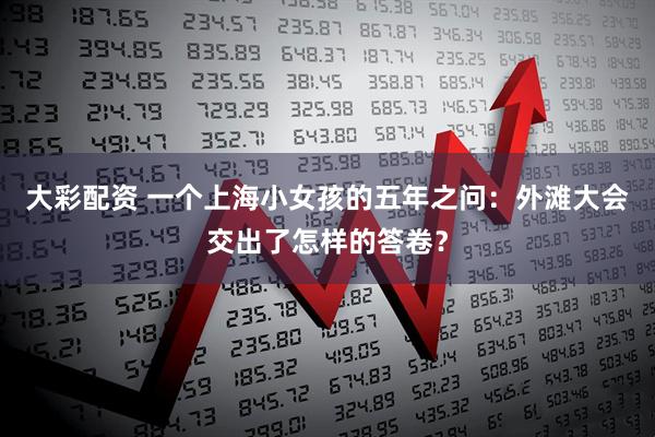 大彩配资 一个上海小女孩的五年之问：外滩大会交出了怎样的答卷？