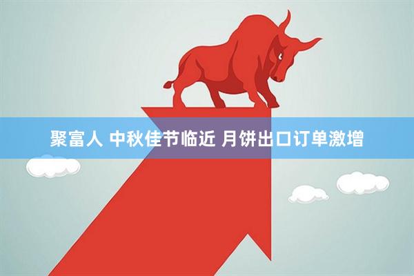 聚富人 中秋佳节临近 月饼出口订单激增