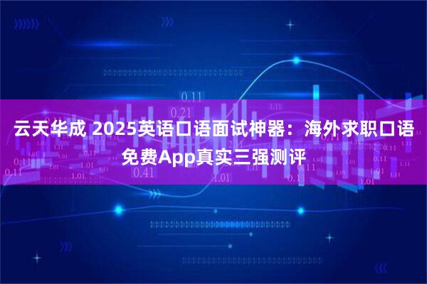 云天华成 2025英语口语面试神器：海外求职口语免费App真实三强测评