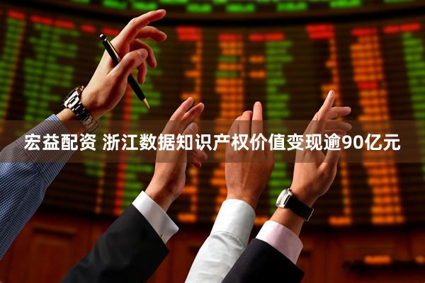 宏益配资 浙江数据知识产权价值变现逾90亿元