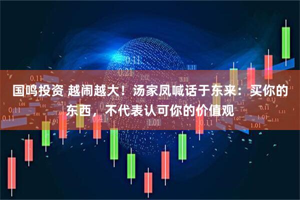 国鸣投资 越闹越大！汤家凤喊话于东来：买你的东西，不代表认可你的价值观