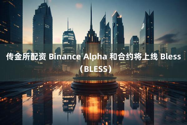 传金所配资 Binance Alpha 和合约将上线 Bless（BLESS）