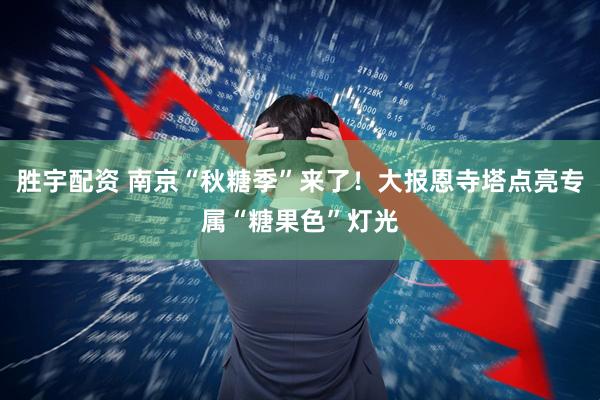 胜宇配资 南京“秋糖季”来了！大报恩寺塔点亮专属“糖果色”灯光