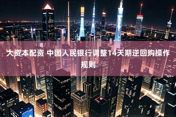 大资本配资 中国人民银行调整14天期逆回购操作规则
