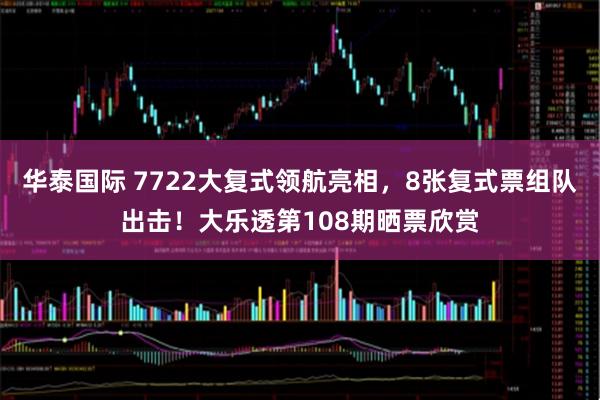 华泰国际 7722大复式领航亮相，8张复式票组队出击！大乐透第108期晒票欣赏