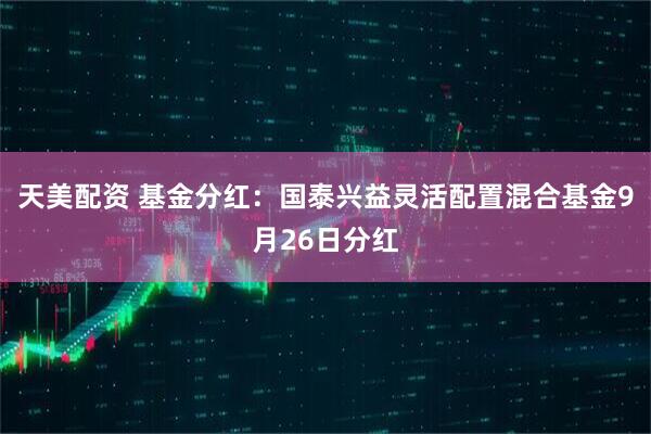 天美配资 基金分红：国泰兴益灵活配置混合基金9月26日分红