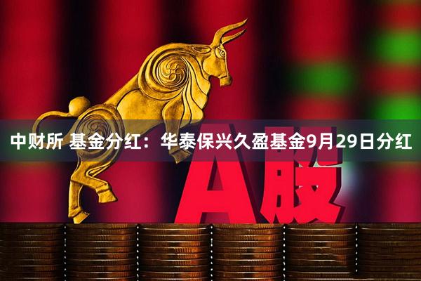 中财所 基金分红：华泰保兴久盈基金9月29日分红