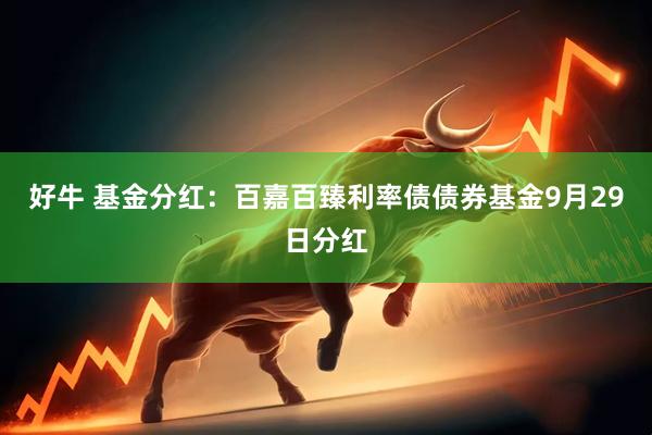 好牛 基金分红：百嘉百臻利率债债券基金9月29日分红