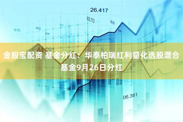 金股宝配资 基金分红：华泰柏瑞红利量化选股混合基金9月26日分红