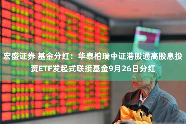 宏盛证券 基金分红：华泰柏瑞中证港股通高股息投资ETF发起式联接基金9月26日分红