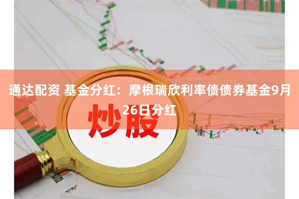 通达配资 基金分红：摩根瑞欣利率债债券基金9月26日分红