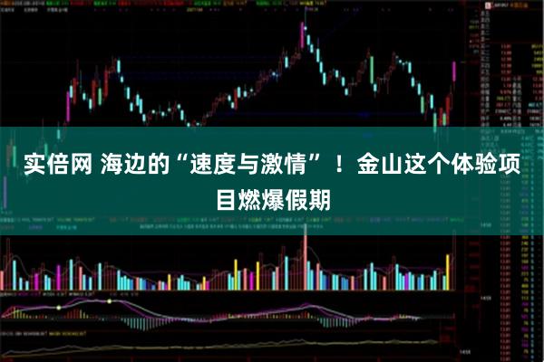 实倍网 海边的“速度与激情” !金山这个体验项目燃爆假期