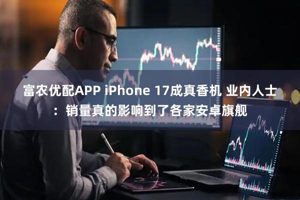 富农优配APP iPhone 17成真香机 业内人士:销量真的影响到了各家安卓旗舰