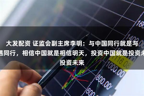 大发配资 证监会副主席李明：与中国同行就是与机遇同行，相信中国就是相信明天，投资中国就是投资未来