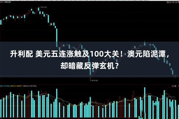 升利配 美元五连涨触及100大关！澳元陷泥潭，却暗藏反弹玄机？