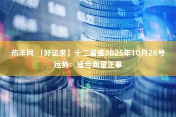 热丰网 【好运来】十二星座2025年10月26号运势：适合商量正事