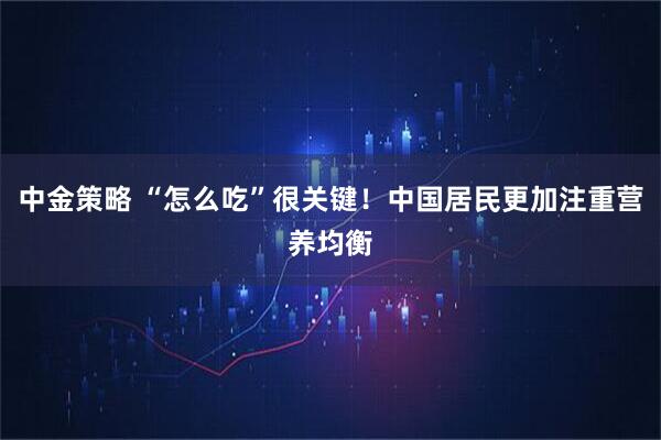中金策略 “怎么吃”很关键！中国居民更加注重营养均衡