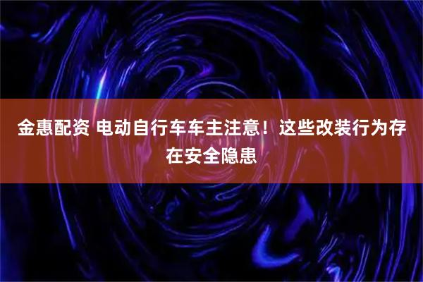金惠配资 电动自行车车主注意！这些改装行为存在安全隐患