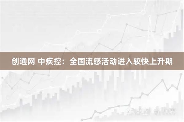 创通网 中疾控：全国流感活动进入较快上升期