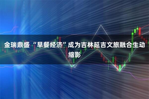 金瑞鼎盛 “早餐经济”成为吉林延吉文旅融合生动缩影