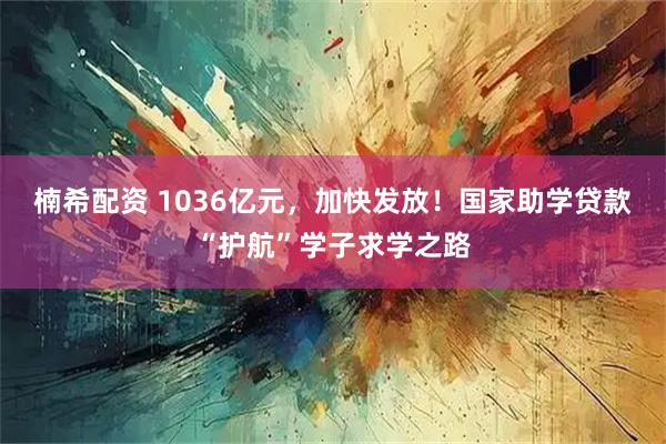 楠希配资 1036亿元，加快发放！国家助学贷款“护航”学子求学之路