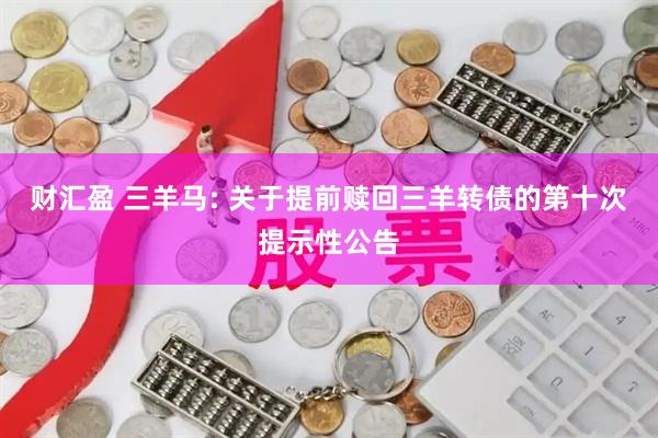 财汇盈 三羊马: 关于提前赎回三羊转债的第十次提示性公告