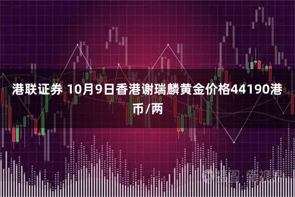 港联证券 10月9日香港谢瑞麟黄金价格44190港币/两