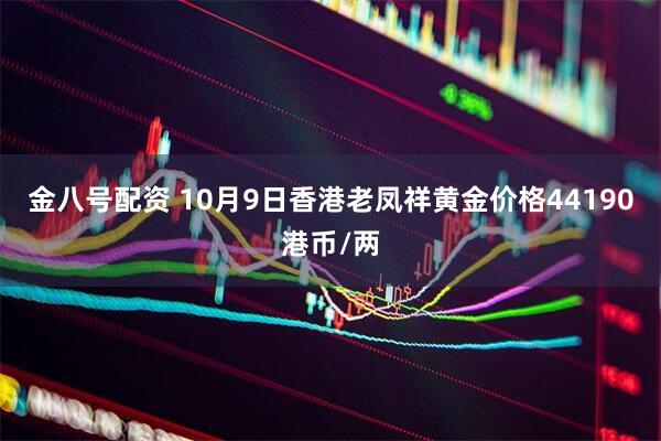 金八号配资 10月9日香港老凤祥黄金价格44190港币/两