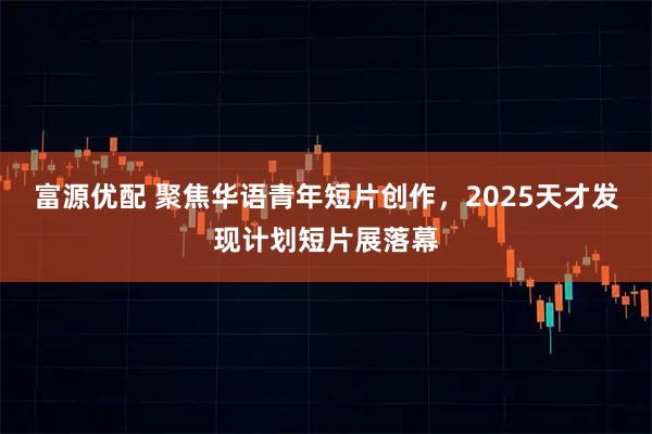 富源优配 聚焦华语青年短片创作,2025天才发现计划短片展落幕