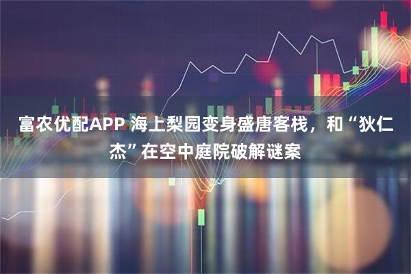 富农优配APP 海上梨园变身盛唐客栈，和“狄仁杰”在空中庭院破解谜案
