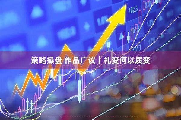 策略操盘 作品广议｜礼变何以质变