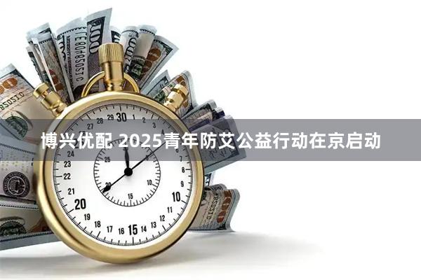 博兴优配 2025青年防艾公益行动在京启动