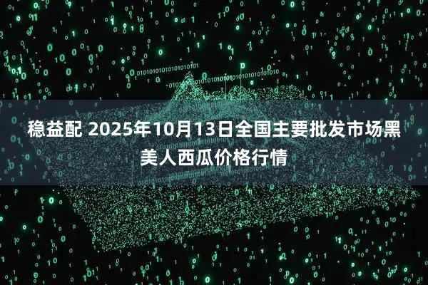 稳益配 2025年10月13日全国主要批发市场黑美人西瓜价格行情