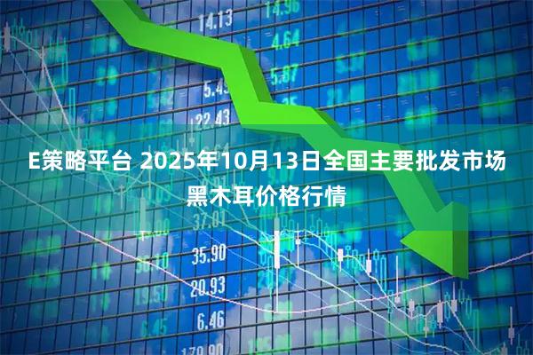 E策略平台 2025年10月13日全国主要批发市场黑木耳价格行情