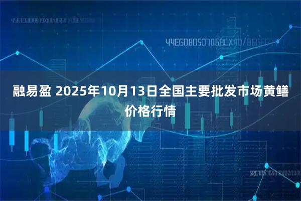 融易盈 2025年10月13日全国主要批发市场黄鳝价格行情