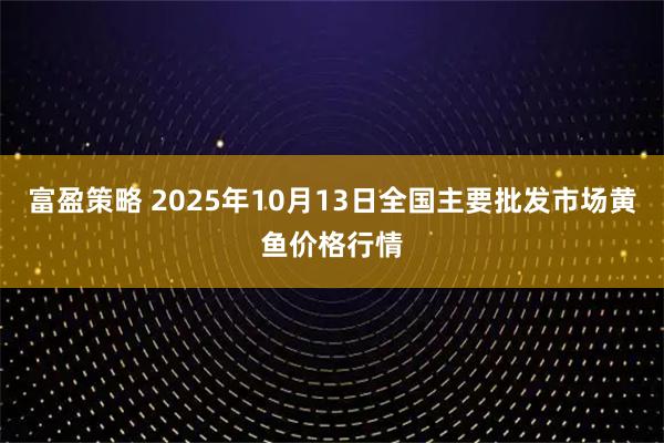 富盈策略 2025年10月13日全国主要批发市场黄鱼价格行情