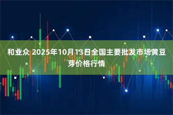 和业众 2025年10月13日全国主要批发市场黄豆芽价格行情