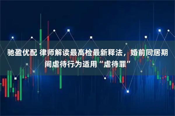 驰盈优配 律师解读最高检最新释法，婚前同居期间虐待行为适用“虐待罪”